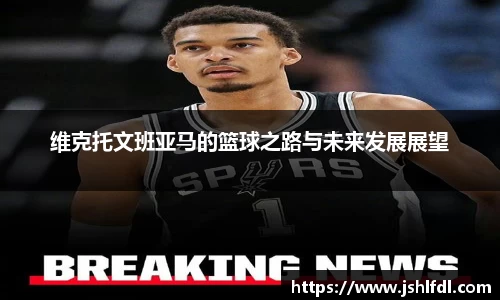 维克托文班亚马的篮球之路与未来发展展望