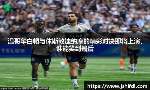 温哥华白帽与休斯敦迪纳摩的精彩对决即将上演，谁能笑到最后