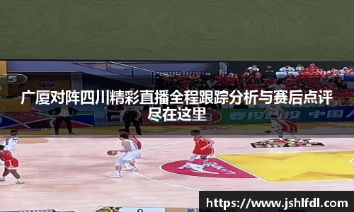 广厦对阵四川精彩直播全程跟踪分析与赛后点评尽在这里