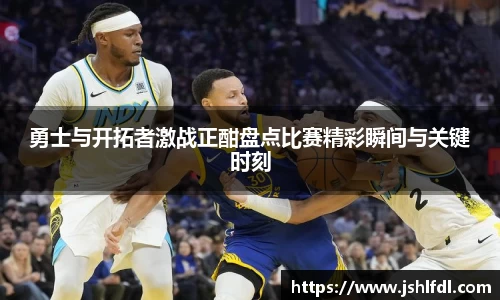 勇士与开拓者激战正酣盘点比赛精彩瞬间与关键时刻