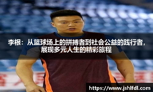 李根：从篮球场上的拼搏者到社会公益的践行者，展现多元人生的精彩旅程