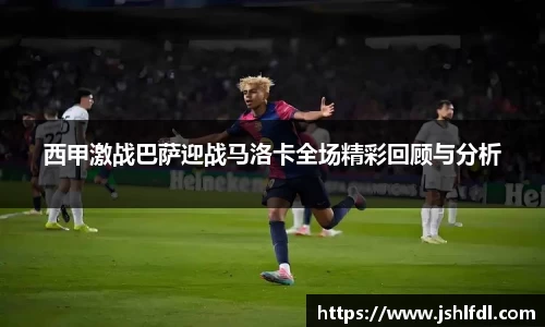 西甲激战巴萨迎战马洛卡全场精彩回顾与分析