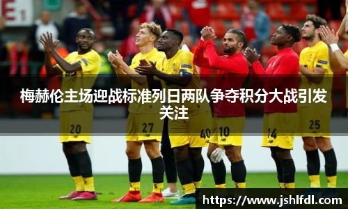 梅赫伦主场迎战标准列日两队争夺积分大战引发关注