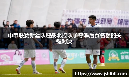 中甲联赛新疆队迎战北控队争夺季后赛名额的关键对决