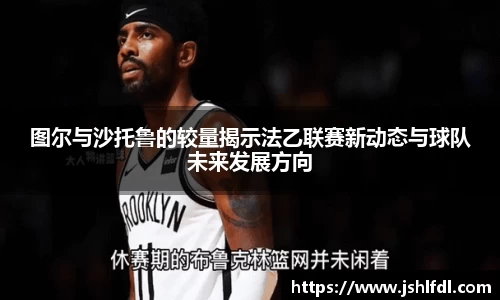 图尔与沙托鲁的较量揭示法乙联赛新动态与球队未来发展方向