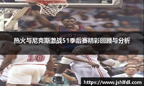 热火与尼克斯激战51季后赛精彩回顾与分析
