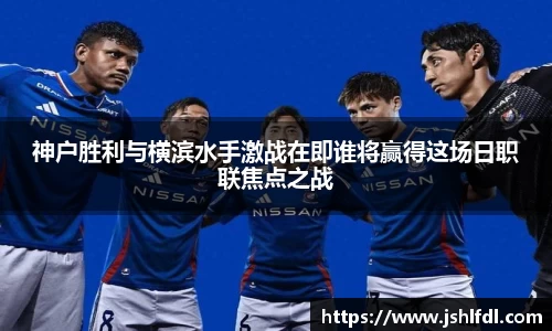神户胜利与横滨水手激战在即谁将赢得这场日职联焦点之战