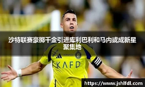 沙特联赛豪掷千金引进库利巴利和马内或成新星聚集地