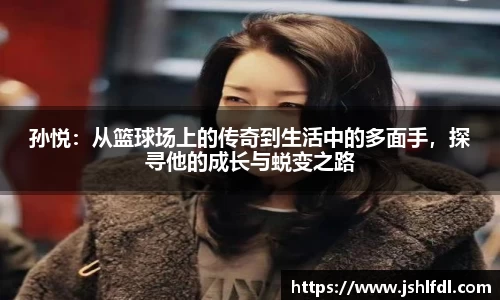 孙悦：从篮球场上的传奇到生活中的多面手，探寻他的成长与蜕变之路