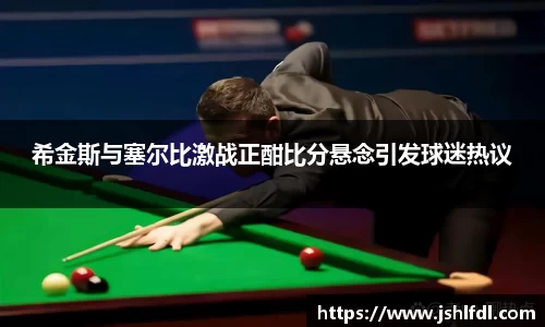 希金斯与塞尔比激战正酣比分悬念引发球迷热议