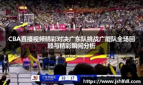 CBA直播视频精彩对决广东队挑战广厦队全场回顾与精彩瞬间分析
