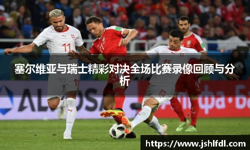 塞尔维亚与瑞士精彩对决全场比赛录像回顾与分析